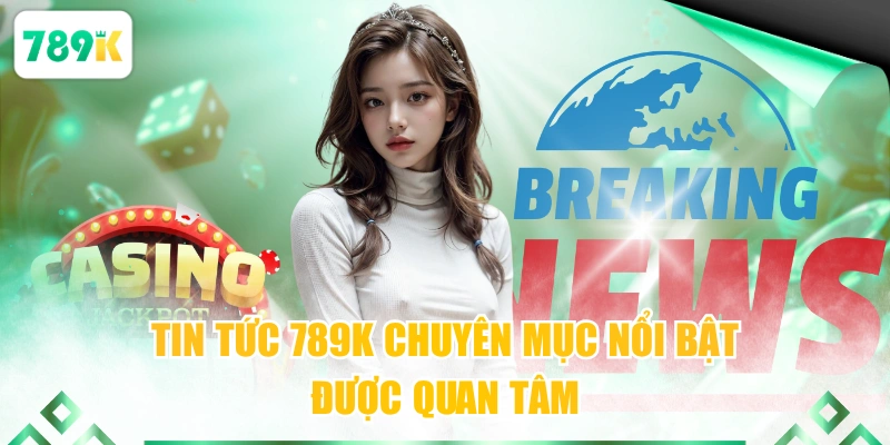 Tin tức 789K 1BIWyên mục nổi bật được quan tâm